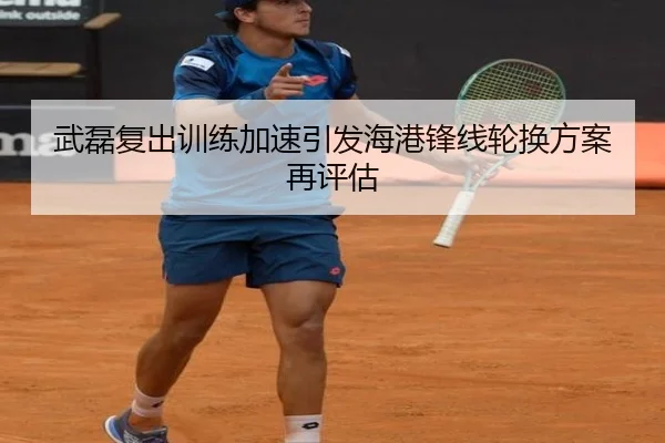 武磊复出训练加速引发海港锋线轮换方案再评估